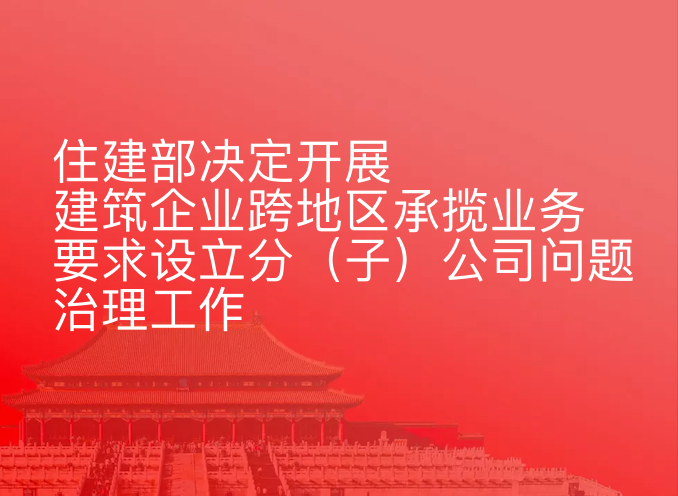 住房和城乡建设部决定开展建筑企业跨地区承揽业务要求设立分（子）公司问题治理工作