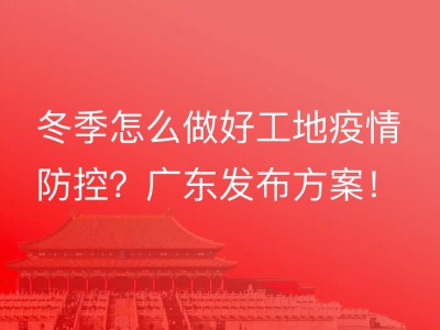 冬季怎么做好工地疫情防控？广东发布方案！
