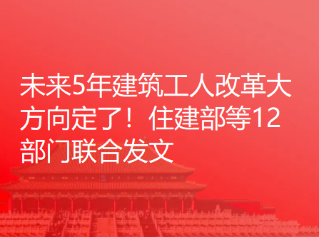 未来5年建筑工人改革大方向定了！住建部等12部门联合发文