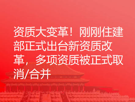 资质大变革！刚刚住建部正式出台新资质改革，多项资质被正式取消/合并