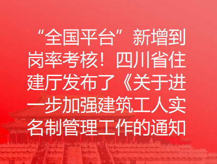 “全国平台”新增到岗率考核！四川省住建厅发布了《关于进一步加强建筑工人实名制管理工作的通知》
