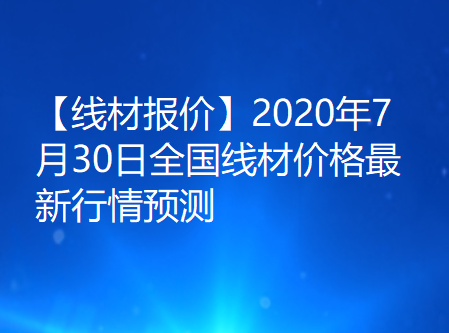 【线材报价】2020年7月30日全国线材价格最新行情预测