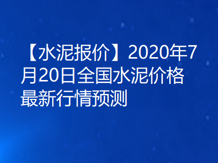 【水泥报价】2020年7月20日全国水泥价格最新行情预测