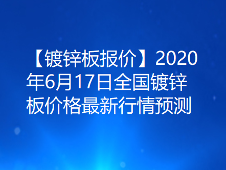 【镀锌板报价】2020年6月17日全国镀锌板价格最新行情预测