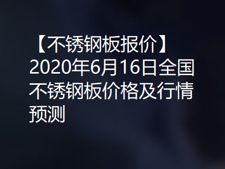 【不锈钢板报价】2020年6月16日全国不锈钢板价格及行情预测