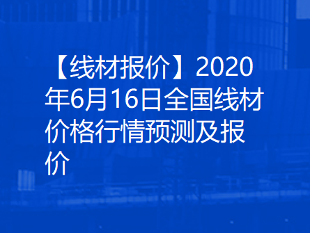 【线材报价】2020年6月16日全国线材价格行情预测及报价
