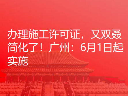 办理施工许可证，又双叒简化了！广州：6月1日起实施