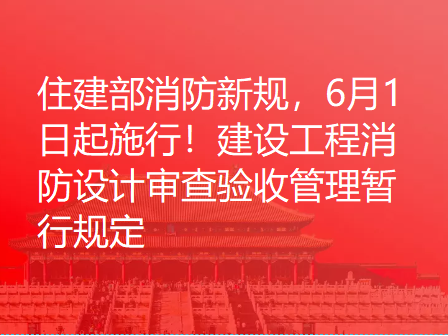 住建部消防新规，6月1日起施行！建设工程消防设计审查验收管理暂行规定