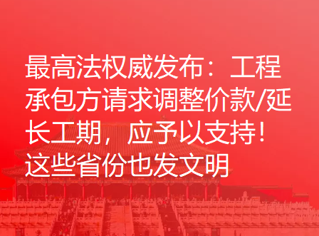 最高法权威发布：工程承包方请求调整价款/延长工期，应予以支持！这些省份也发文明确