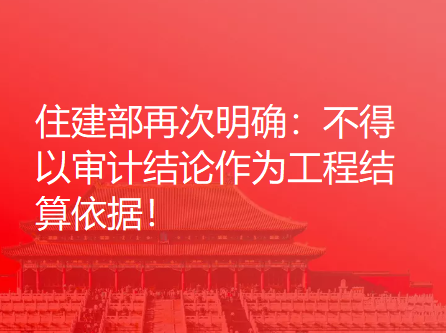 住建部再次明确：不得以审计结论作为工程结算依据！