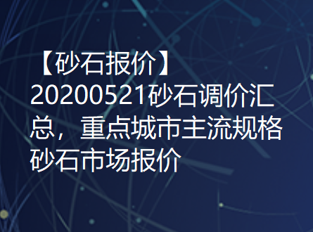 【砂石报价】20200521砂石调价汇总，重点城市主流规格砂石市场报价！