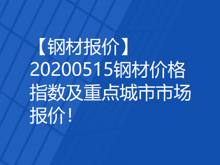 【钢材报价】20200515钢材价格指数及重点钢材市场报价！