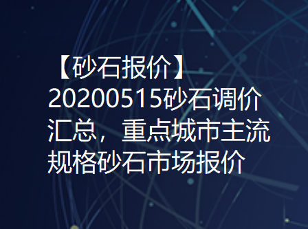 【砂石报价】20200515砂石调价汇总，重点城市主流规格砂石市场报价！