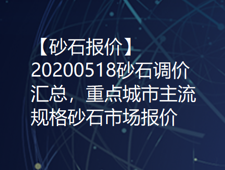 【砂石报价】20200518砂石调价汇总，重点城市主流规格砂石市场报价！