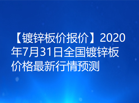 【镀锌板价报价】2020年7月31日全国镀锌板价格最新行情预测