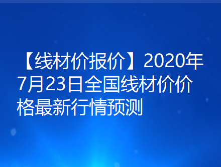 【线材价报价】2020年7月23日全国线材价价格最新行情预测
